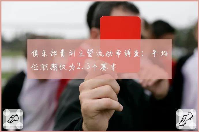 俱乐部青训主管流动率调查：平均任职期仅为2.3个赛季