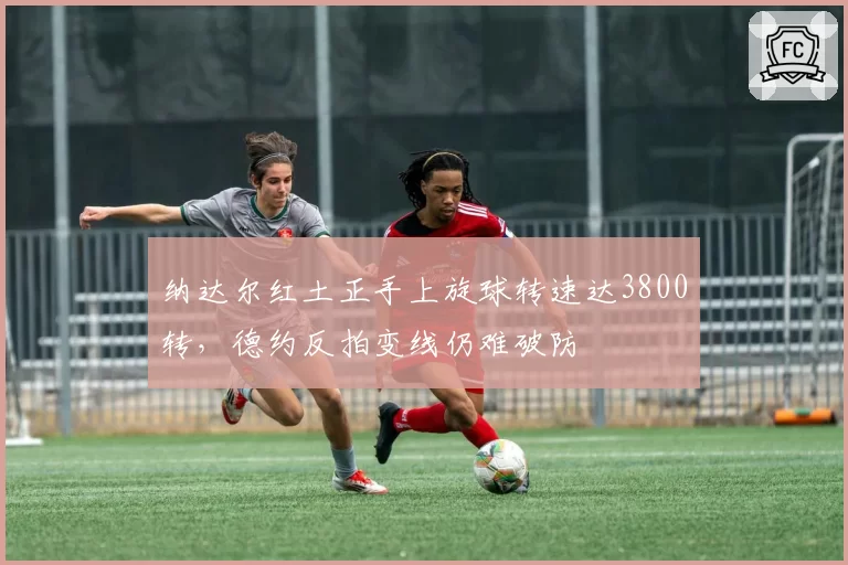 纳达尔红土正手上旋球转速达3800转，德约反拍变线仍难破防