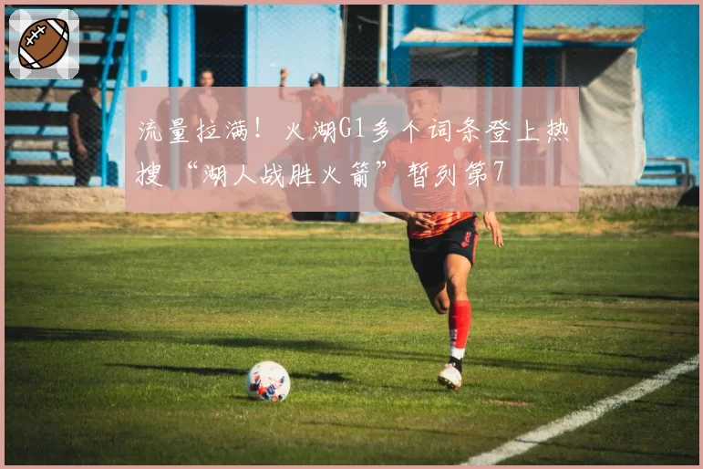 流量拉满！火湖G1多个词条登上热搜 “湖人战胜火箭”暂列第7