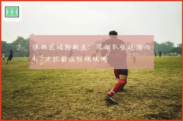 保级区域抢断王:深圳队张远场均4.5次拦截成防线铁闸