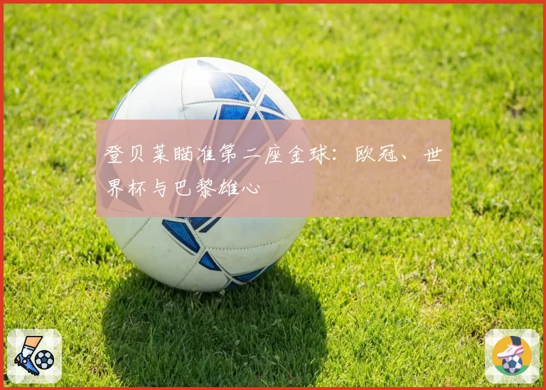 登贝莱瞄准第二座金球:欧冠、世界杯与巴黎雄心