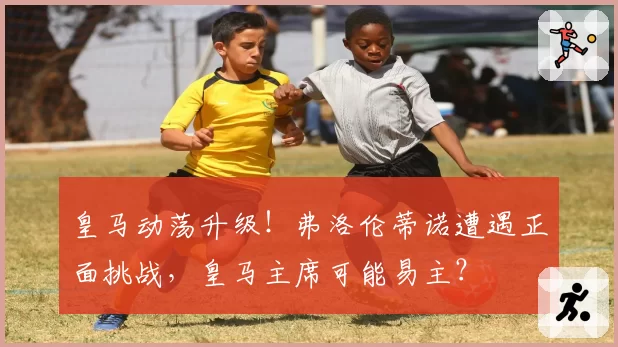 皇马动荡升级！弗洛伦蒂诺遭遇正面挑战，皇马主席可能易主？