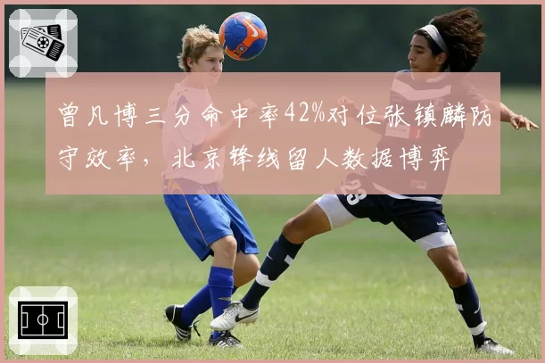 曾凡博三分命中率42%对位张镇麟防守效率,北京锋线留人数据博弈