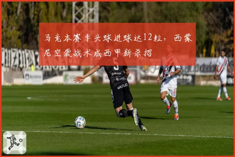 马竞本赛季头球进球达12粒，西蒙尼空袭战术成西甲新杀招