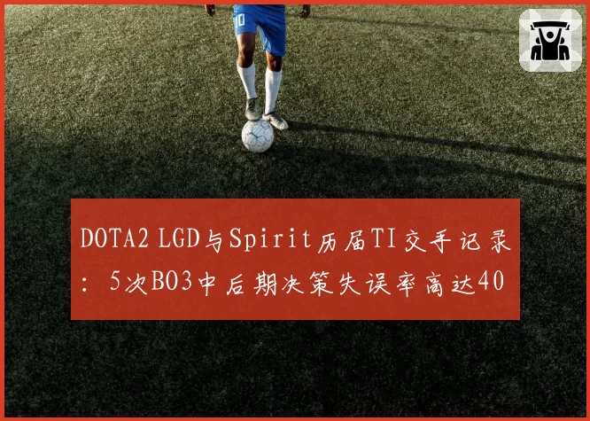 DOTA2 LGD与Spirit历届TI交手记录：5次BO3中后期决策失误率高达40%
