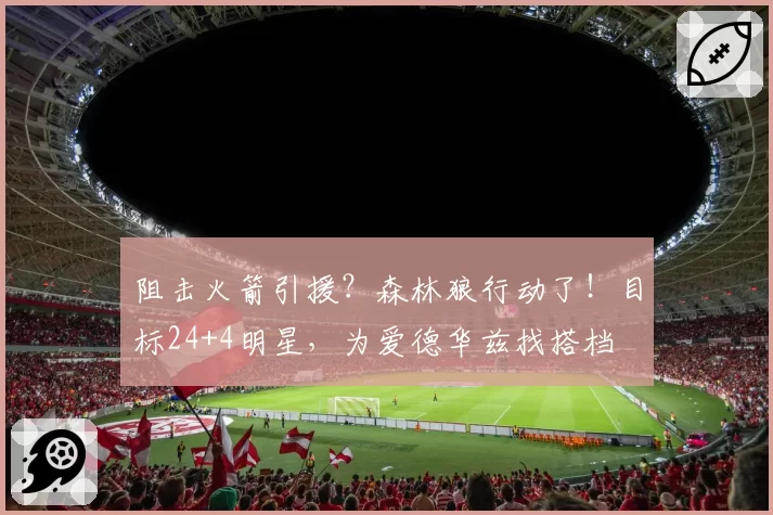 阻击火箭引援？森林狼行动了！目标24+4明星，为爱德华兹找搭档