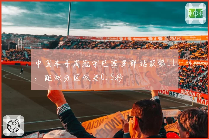 中国车手周冠宇巴塞罗那站获第11,距积分区仅差0.5秒