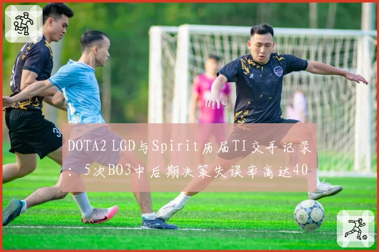 DOTA2 LGD与Spirit历届TI交手记录：5次BO3中后期决策失误率高达40%