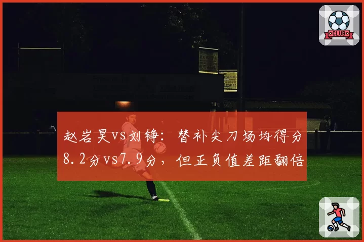 赵岩昊vs刘铮：替补尖刀场均得分8.2分vs7.9分，但正负值差距翻倍