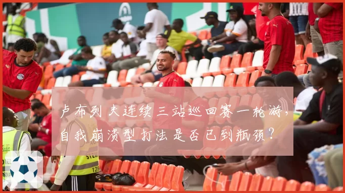 卢布列夫连续三站巡回赛一轮游，自我崩溃型打法是否已到瓶颈？