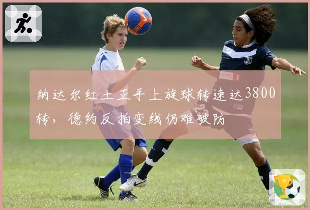 纳达尔红土正手上旋球转速达3800转，德约反拍变线仍难破防