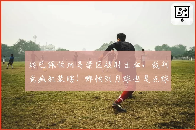 姆巴佩伯纳乌禁区被肘出血，裁判竟疯狂装瞎！哪怕到月球也是点球