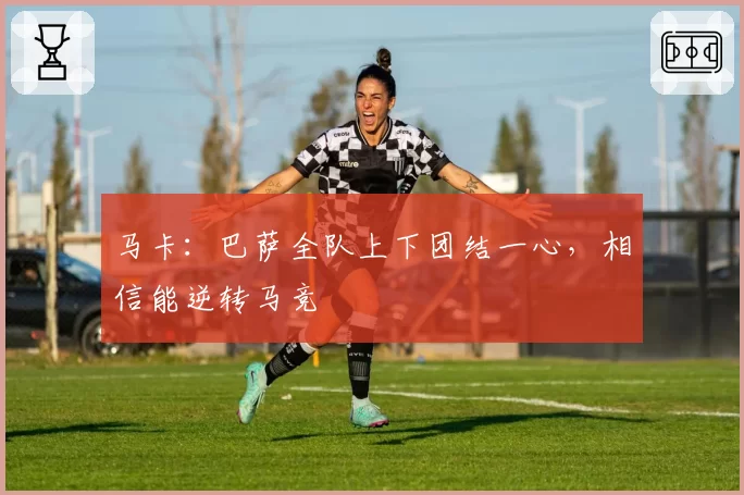 马卡：巴萨全队上下团结一心，相信能逆转马竞