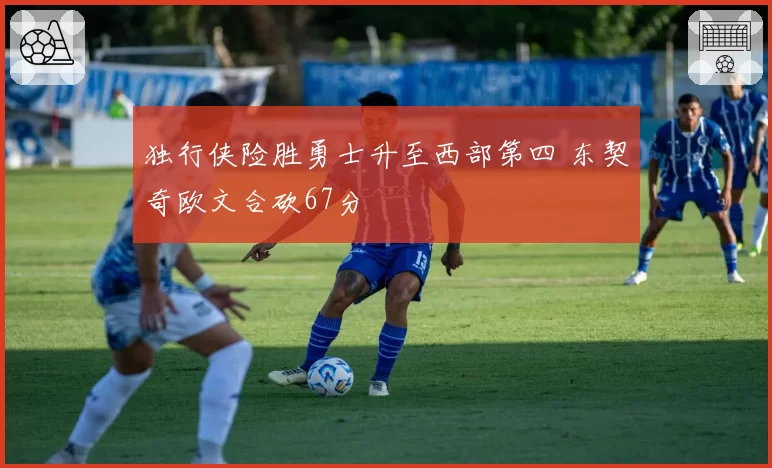 独行侠险胜勇士升至西部第四 东契奇欧文合砍67分