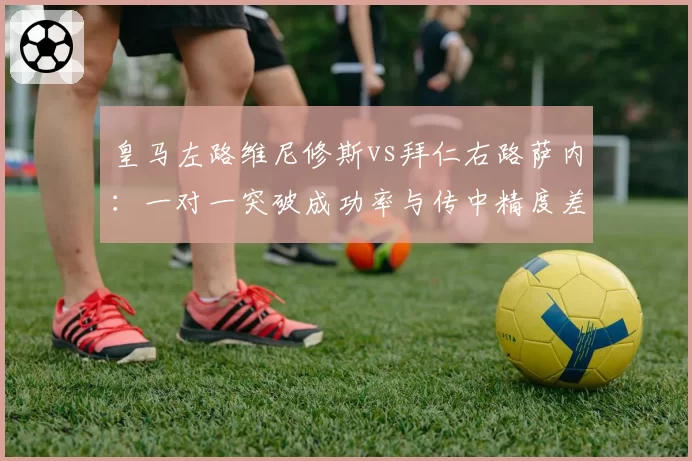 皇马左路维尼修斯vs拜仁右路萨内：一对一突破成功率与传中精度差异分析