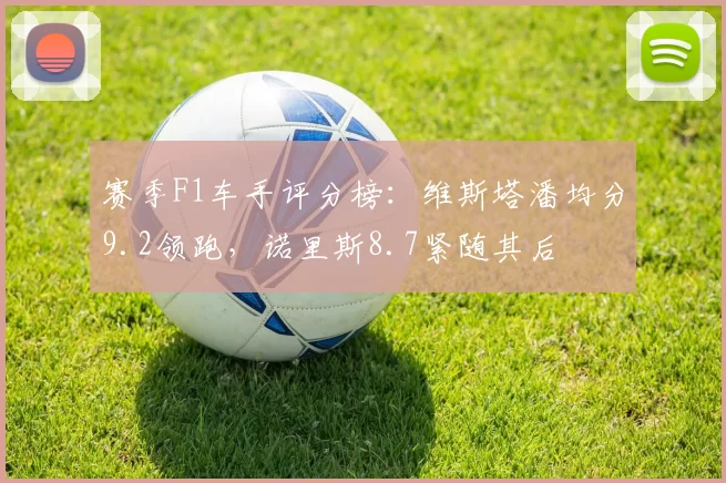 赛季F1车手评分榜：维斯塔潘均分9.2领跑，诺里斯8.7紧随其后