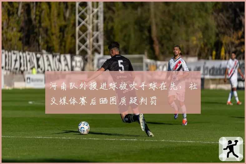 河南队外援进球被吹手球在先,社交媒体赛后晒图质疑判罚