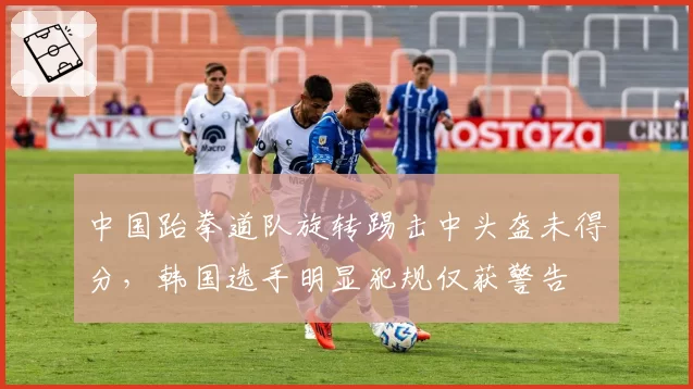 中国跆拳道队旋转踢击中头盔未得分，韩国选手明显犯规仅获警告