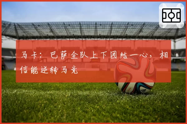 马卡：巴萨全队上下团结一心，相信能逆转马竞