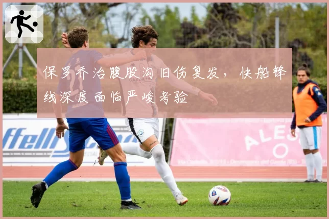保罗乔治腹股沟旧伤复发，快船锋线深度面临严峻考验