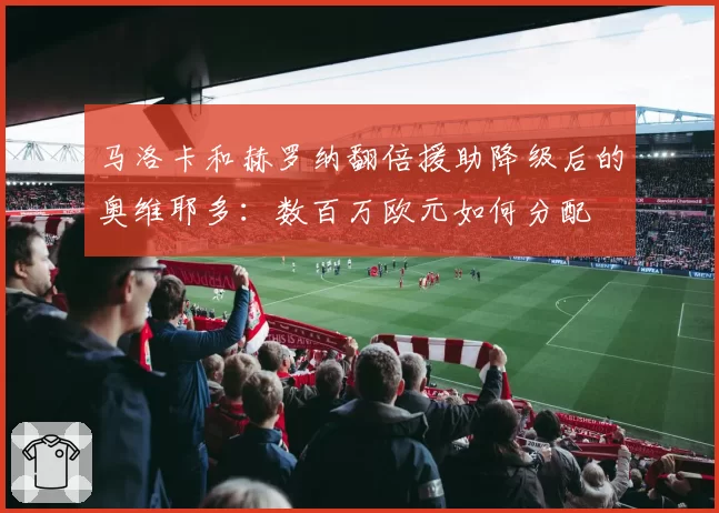 马洛卡和赫罗纳翻倍援助降级后的奥维耶多：数百万欧元如何分配
