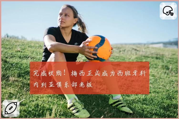 完成收购！梅西正式成为西班牙科内利亚俱乐部老板