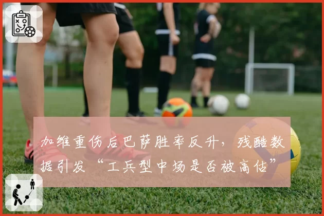 加维重伤后巴萨胜率反升，残酷数据引发“工兵型中场是否被高估”讨论