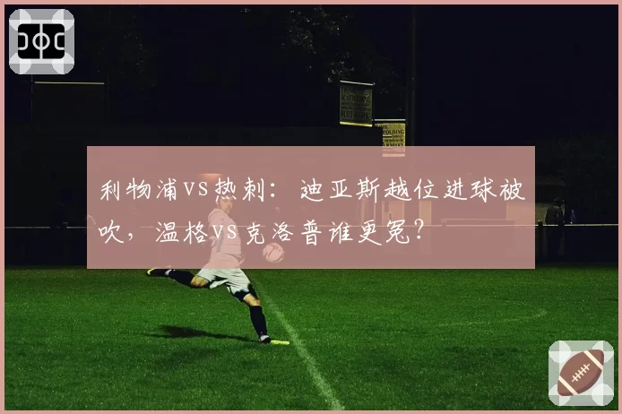 利物浦vs热刺:迪亚斯越位进球被吹,温格vs克洛普谁更冤?