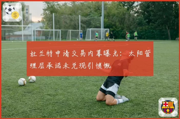 杜兰特申请交易内幕曝光：太阳管理层承诺未兑现引愤慨