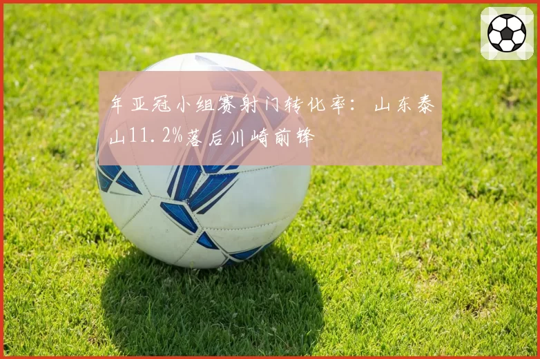 年亚冠小组赛射门转化率:山东泰山11.2%落后川崎前锋