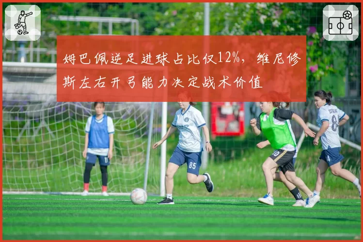姆巴佩逆足进球占比仅12%，维尼修斯左右开弓能力决定战术价值