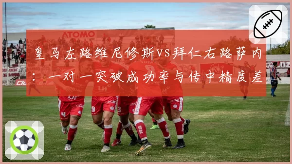 皇马左路维尼修斯vs拜仁右路萨内：一对一突破成功率与传中精度差异分析