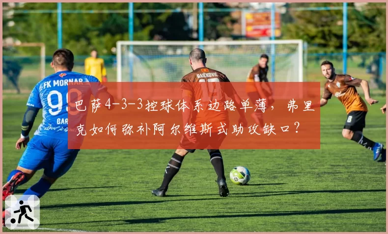 巴萨4-3-3控球体系边路单薄，弗里克如何弥补阿尔维斯式助攻缺口？